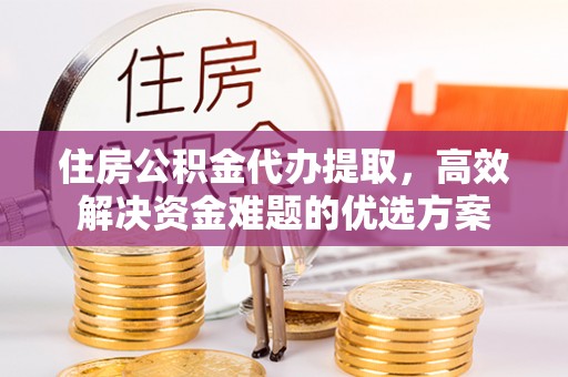 秀洲住房公积金代办提取，高效解决资金难题的优选方案