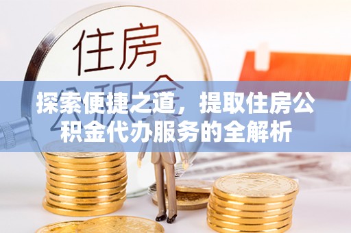 秀洲探索便捷之道，提取住房公积金代办服务的全解析