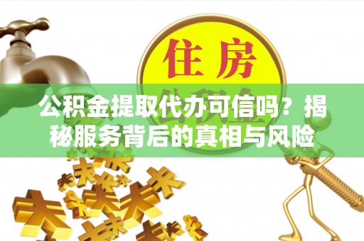 秀洲公积金提取代办可信吗？揭秘服务背后的真相与风险