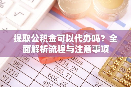秀洲提取公积金可以代办吗？全面解析流程与注意事项