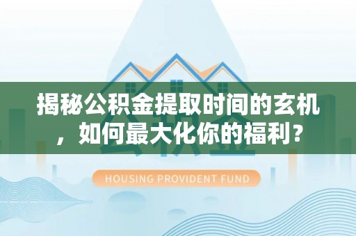 秀洲揭秘公积金提取时间的玄机，如何最大化你的福利？