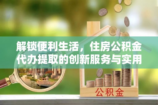 秀洲解锁便利生活，住房公积金代办提取的创新服务与实用指南