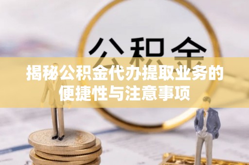 秀洲揭秘公积金代办提取业务的便捷性与注意事项