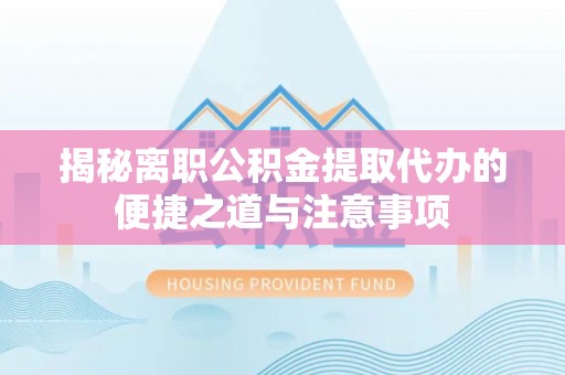 秀洲揭秘离职公积金提取代办的便捷之道与注意事项