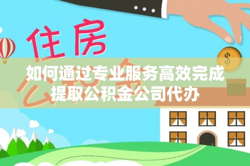 秀洲如何通过专业服务高效完成提取公积金公司代办