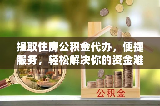 秀洲提取住房公积金代办，便捷服务，轻松解决你的资金难题