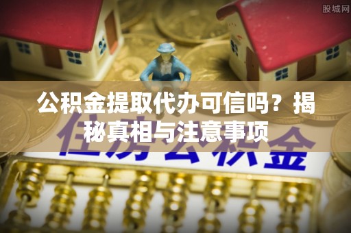 秀洲公积金提取代办可信吗？揭秘真相与注意事项
