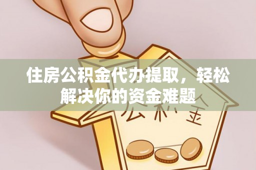 秀洲住房公积金代办提取，轻松解决你的资金难题