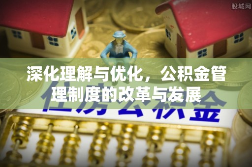 秀洲深化理解与优化，公积金管理制度的改革与发展