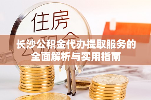 秀洲长沙公积金代办提取服务的全面解析与实用指南