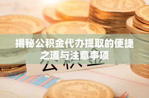 秀洲揭秘公积金代办提取的便捷之道与注意事项