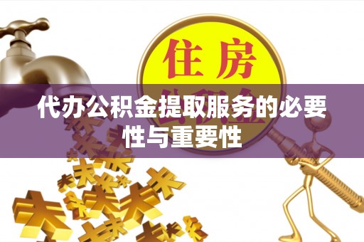 秀洲代办公积金提取服务的必要性与重要性