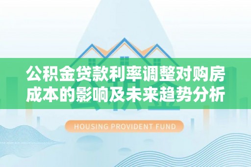 秀洲公积金贷款利率调整对购房成本的影响及未来趋势分析