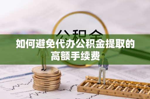 秀洲如何避免代办公积金提取的高额手续费