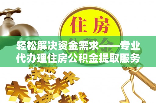 秀洲轻松解决资金需求——专业代办理住房公积金提取服务