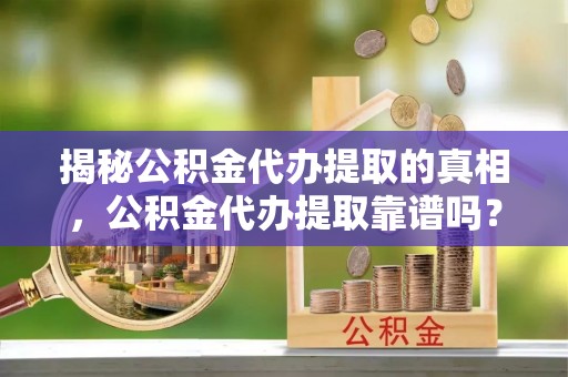 秀洲揭秘公积金代办提取的真相，公积金代办提取靠谱吗？你需要知道这些关键点
