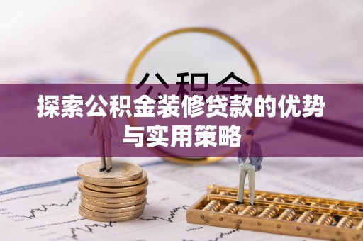 秀洲探索公积金装修贷款的优势与实用策略