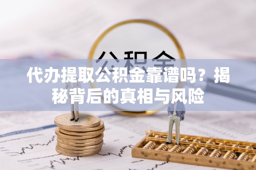 秀洲代办提取公积金靠谱吗？揭秘背后的真相与风险