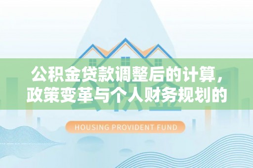 秀洲公积金贷款调整后的计算，政策变革与个人财务规划的深度解析