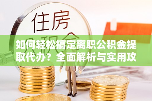 秀洲如何轻松搞定离职公积金提取代办？全面解析与实用攻略