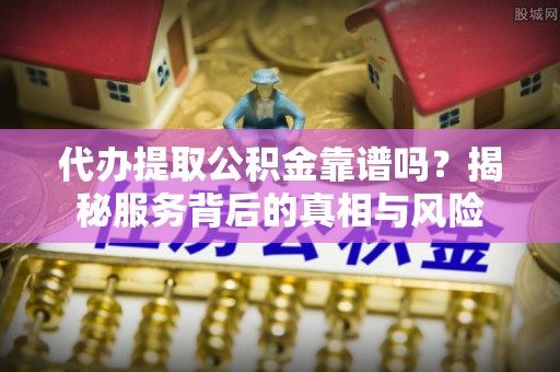 秀洲代办提取公积金靠谱吗？揭秘服务背后的真相与风险