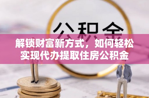 秀洲解锁财富新方式，如何轻松实现代办提取住房公积金
