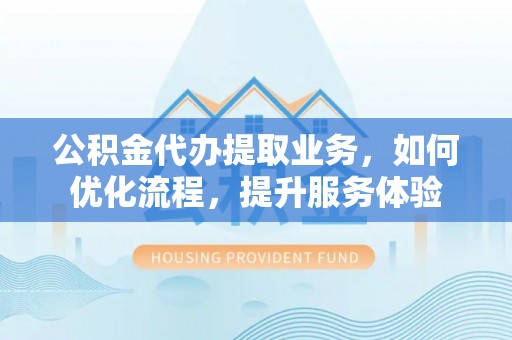 秀洲公积金代办提取业务，如何优化流程，提升服务体验