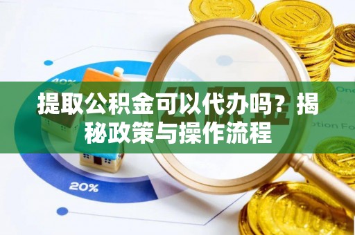 秀洲提取公积金可以代办吗？揭秘政策与操作流程