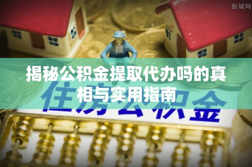 秀洲揭秘公积金提取代办吗的真相与实用指南