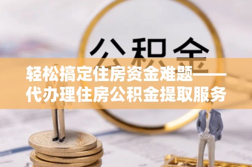 秀洲轻松搞定住房资金难题——代办理住房公积金提取服务详解