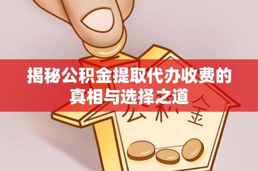 秀洲揭秘公积金提取代办收费的真相与选择之道