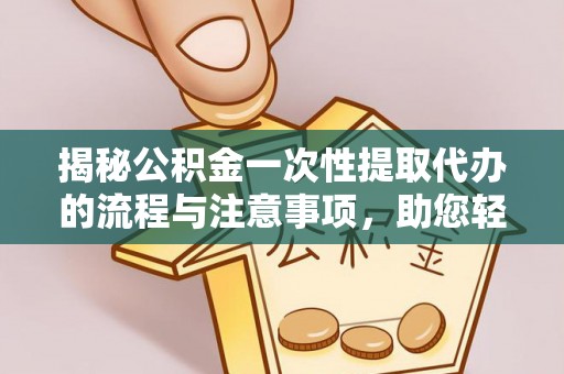 秀洲揭秘公积金一次性提取代办的流程与注意事项，助您轻松拿钱！