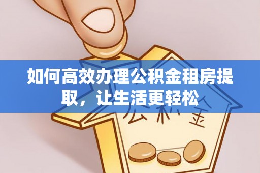 秀洲如何高效办理公积金租房提取，让生活更轻松