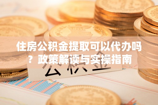 秀洲住房公积金提取可以代办吗？政策解读与实操指南
