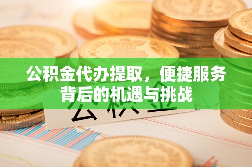 秀洲公积金代办提取，便捷服务背后的机遇与挑战
