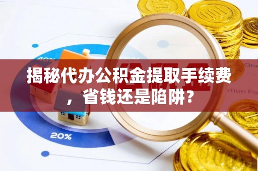 秀洲揭秘代办公积金提取手续费，省钱还是陷阱？