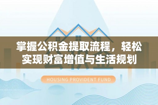秀洲掌握公积金提取流程，轻松实现财富增值与生活规划