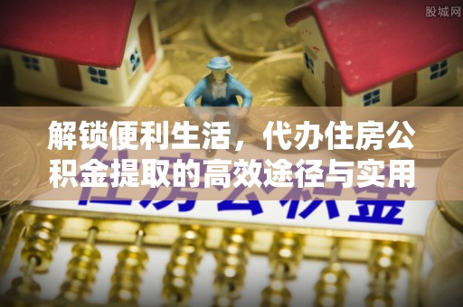 秀洲解锁便利生活，代办住房公积金提取的高效途径与实用技巧
