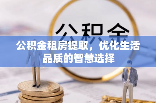 秀洲公积金租房提取，优化生活品质的智慧选择