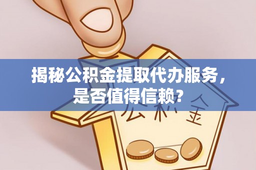 秀洲揭秘公积金提取代办服务，是否值得信赖？