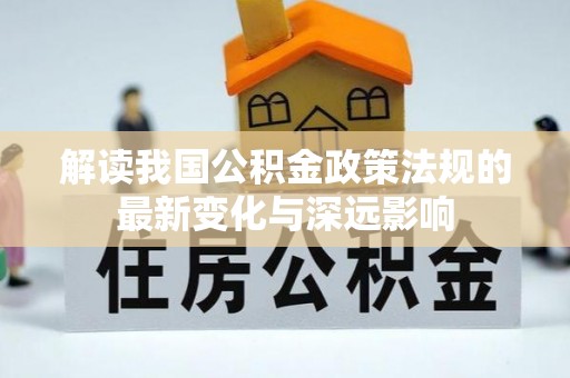 秀洲解读我国公积金政策法规的最新变化与深远影响