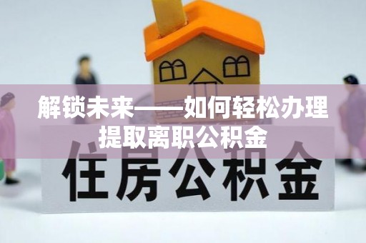 秀洲解锁未来——如何轻松办理提取离职公积金
