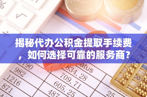秀洲揭秘代办公积金提取手续费，如何选择可靠的服务商？