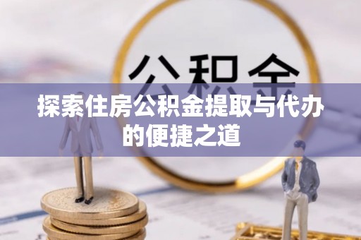 秀洲探索住房公积金提取与代办的便捷之道