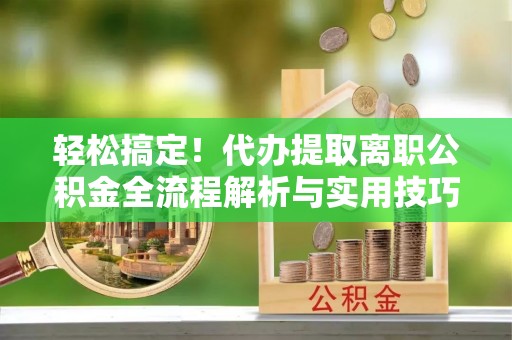 秀洲轻松搞定！代办提取离职公积金全流程解析与实用技巧