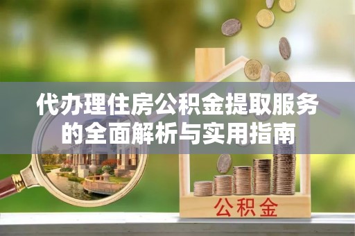 秀洲代办理住房公积金提取服务的全面解析与实用指南