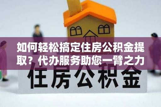 秀洲如何轻松搞定住房公积金提取？代办服务助您一臂之力