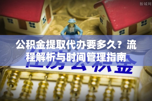 秀洲公积金提取代办要多久？流程解析与时间管理指南
