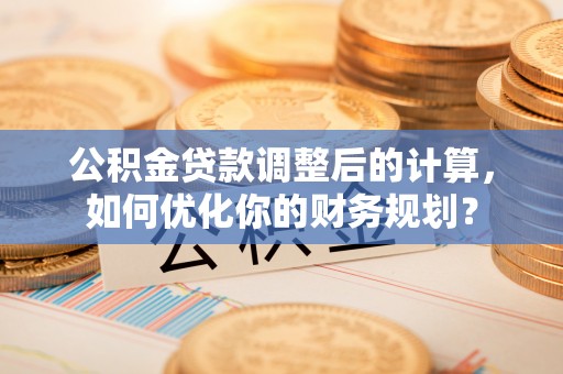 秀洲公积金贷款调整后的计算，如何优化你的财务规划？