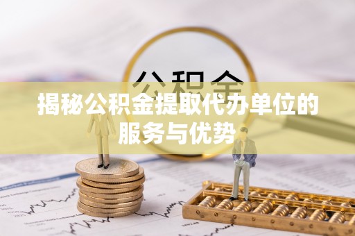 秀洲揭秘公积金提取代办单位的服务与优势